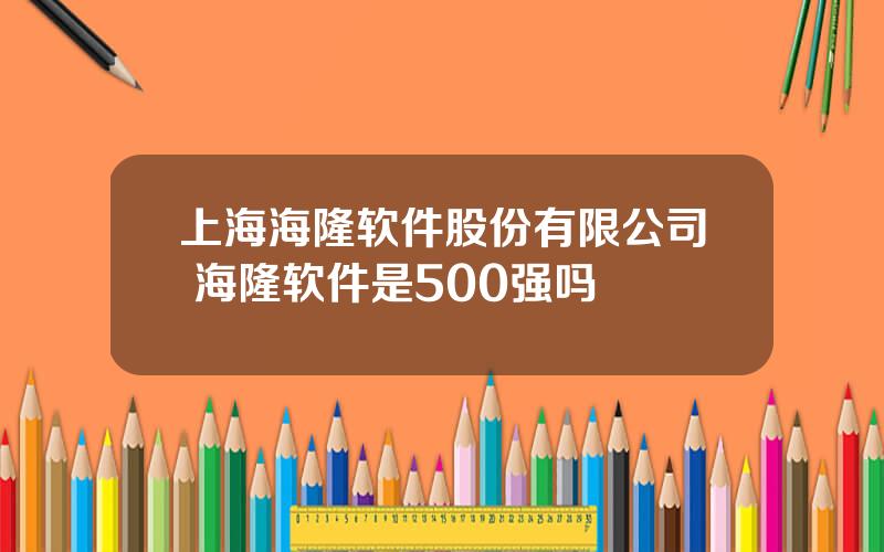 上海海隆软件股份有限公司 海隆软件是500强吗